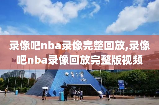 录像吧nba录像完整回放,录像吧nba录像回放完整版视频