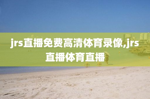 jrs直播免费高清体育录像,jrs直播体育直播