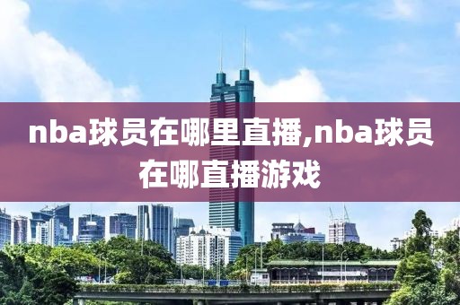 nba球员在哪里直播,nba球员在哪直播游戏