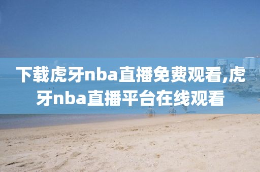 下载虎牙nba直播免费观看,虎牙nba直播平台在线观看