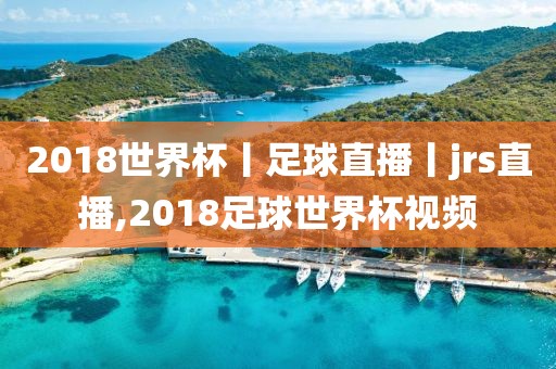 2018世界杯丨足球直播丨jrs直播,2018足球世界杯视频