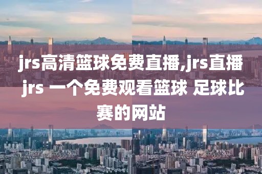 jrs高清篮球免费直播,jrs直播 jrs 一个免费观看篮球 足球比赛的网站