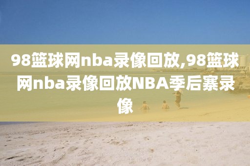 98篮球网nba录像回放,98篮球网nba录像回放NBA季后寨录像