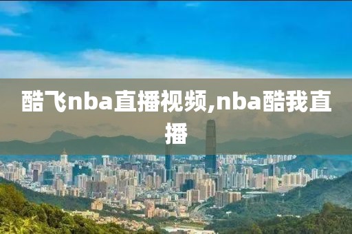 酷飞nba直播视频,nba酷我直播