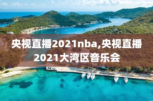 央视直播2021nba,央视直播2021大湾区音乐会