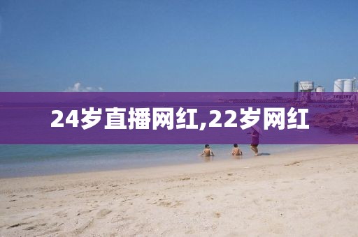 24岁直播网红,22岁网红