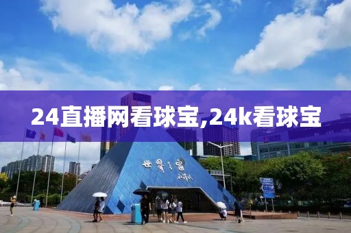 24直播网看球宝,24k看球宝