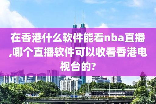 在香港什么软件能看nba直播,哪个直播软件可以收看香港电视台的?