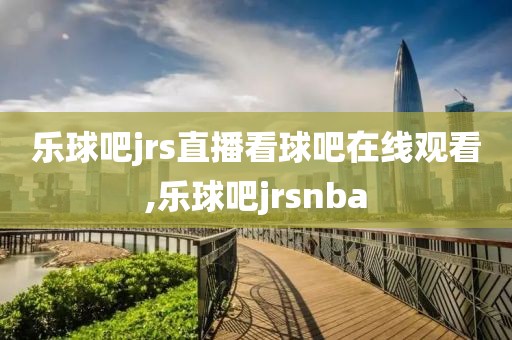 乐球吧jrs直播看球吧在线观看,乐球吧jrsnba