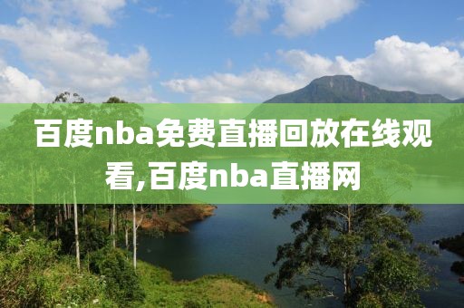 百度nba免费直播回放在线观看,百度nba直播网