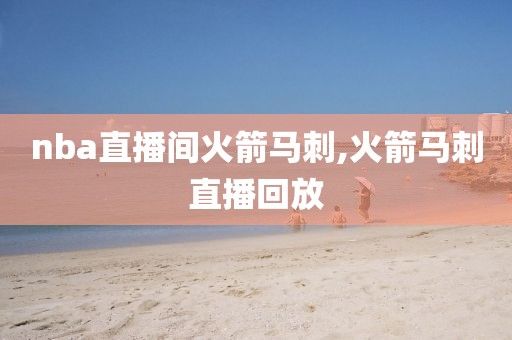 nba直播间火箭马刺,火箭马刺直播回放