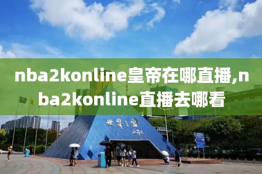 nba2konline皇帝在哪直播,nba2konline直播去哪看