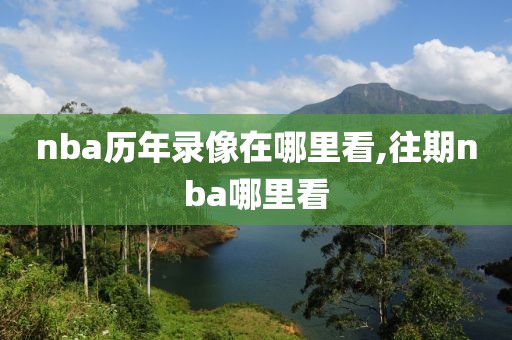 nba历年录像在哪里看,往期nba哪里看