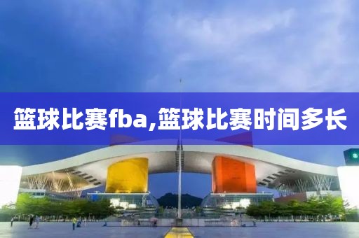 篮球比赛fba,篮球比赛时间多长