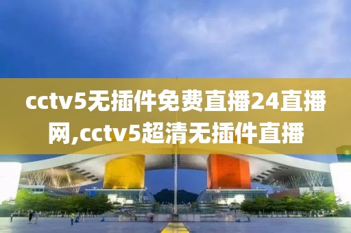 cctv5无插件免费直播24直播网,cctv5超清无插件直播