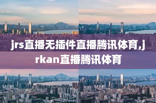jrs直播无插件直播腾讯体育,jrkan直播腾讯体育