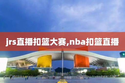 jrs直播扣篮大赛,nba扣篮直播