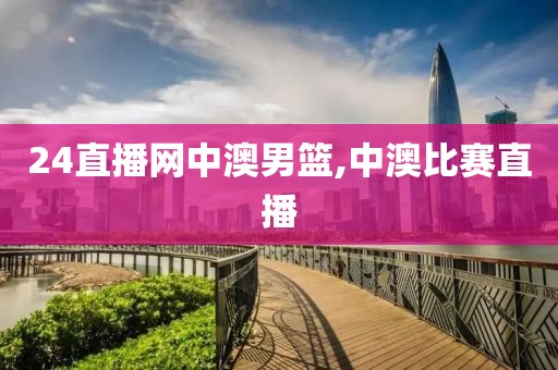 24直播网中澳男篮,中澳比赛直播