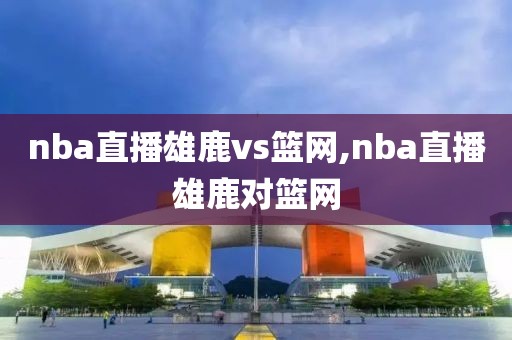 nba直播雄鹿vs篮网,nba直播雄鹿对篮网