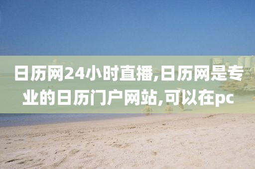 日历网24小时直播,日历网是专业的日历门户网站,可以在pc