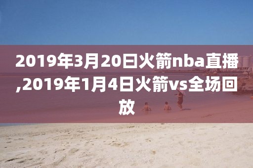 2019年3月20曰火箭nba直播,2019年1月4日火箭vs全场回放