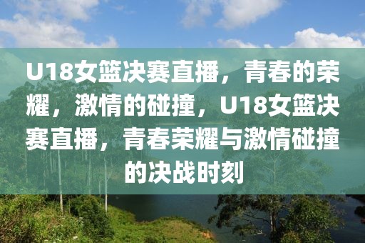 U18女篮决赛直播，青春的荣耀，激情的碰撞，U18女篮决赛直播，青春荣耀与激情碰撞的决战时刻