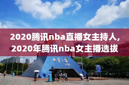 2020腾讯nba直播女主持人,2020年腾讯nba女主播选拔