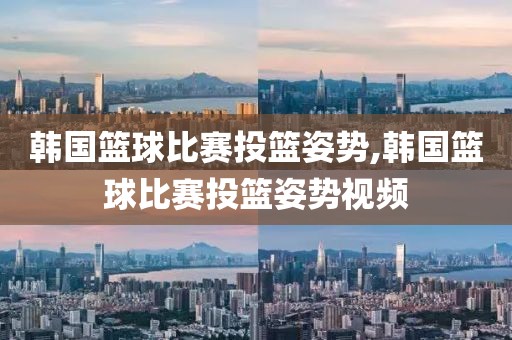 韩国篮球比赛投篮姿势,韩国篮球比赛投篮姿势视频
