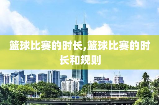篮球比赛的时长,篮球比赛的时长和规则