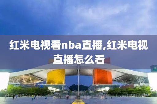红米电视看nba直播,红米电视直播怎么看