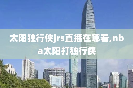 太阳独行侠jrs直播在哪看,nba太阳打独行侠
