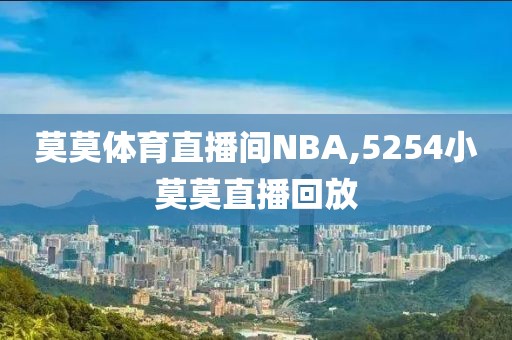 莫莫体育直播间NBA,5254小莫莫直播回放