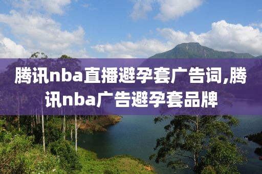 腾讯nba直播避孕套广告词,腾讯nba广告避孕套品牌