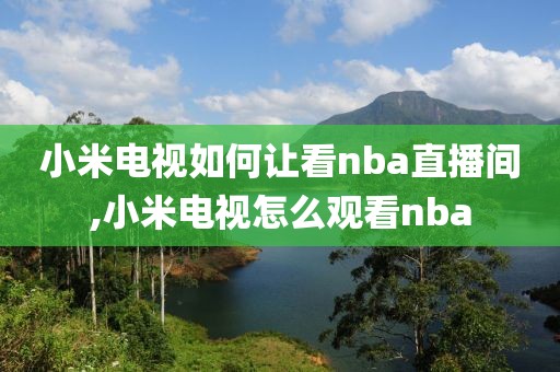 小米电视如何让看nba直播间,小米电视怎么观看nba