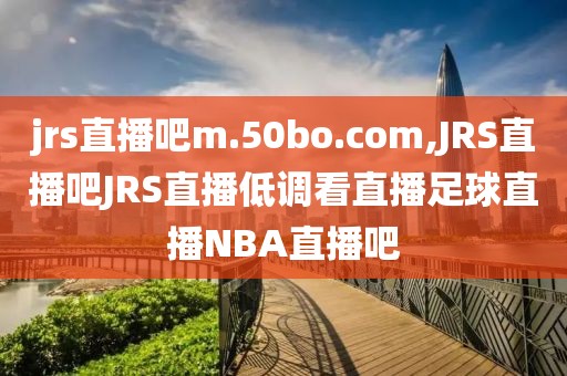 jrs直播吧m.50bo.com,JRS直播吧JRS直播低调看直播足球直播NBA直播吧