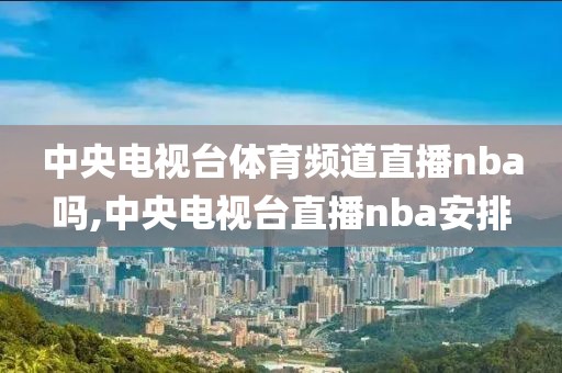中央电视台体育频道直播nba吗,中央电视台直播nba安排
