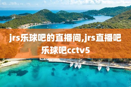 jrs乐球吧的直播间,jrs直播吧乐球吧cctv5