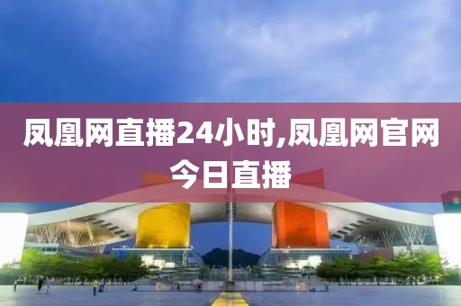凤凰网直播24小时,凤凰网官网今日直播