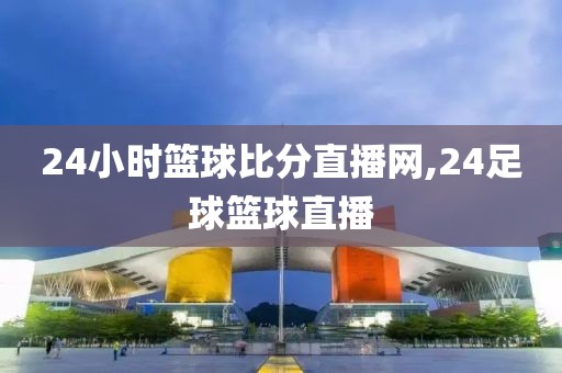 24小时篮球比分直播网,24足球篮球直播