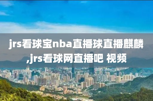 jrs看球宝nba直播球直播麒麟,jrs看球网直播吧 视频