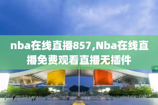 nba在线直播857,Nba在线直播免费观看直播无插件