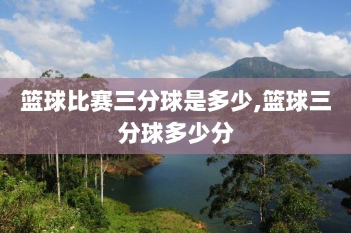篮球比赛三分球是多少,篮球三分球多少分