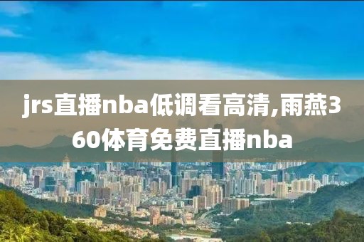 jrs直播nba低调看高清,雨燕360体育免费直播nba