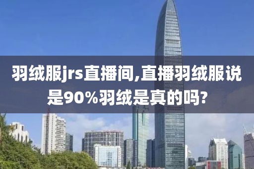 羽绒服jrs直播间,直播羽绒服说是90%羽绒是真的吗?
