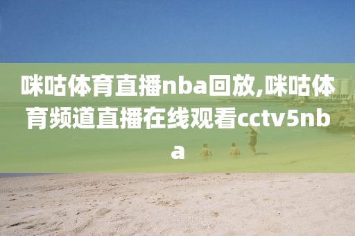 咪咕体育直播nba回放,咪咕体育频道直播在线观看cctv5nba