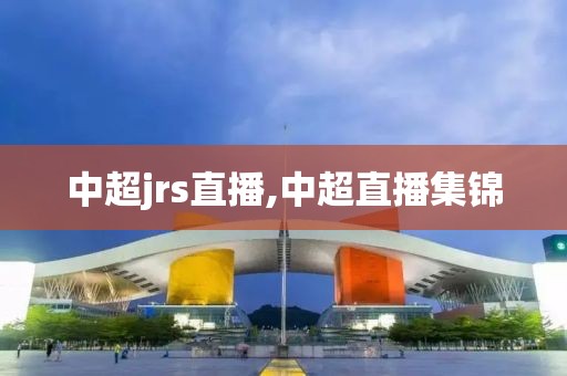 中超jrs直播,中超直播集锦