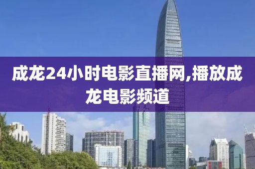 成龙24小时电影直播网,播放成龙电影频道