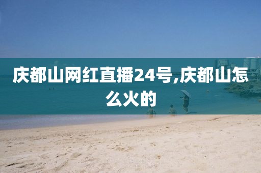 庆都山网红直播24号,庆都山怎么火的