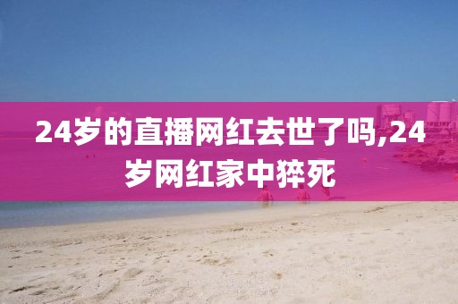 24岁的直播网红去世了吗,24岁网红家中猝死