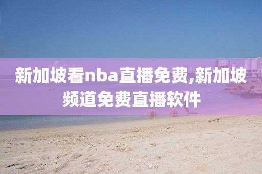 新加坡看nba直播免费,新加坡频道免费直播软件